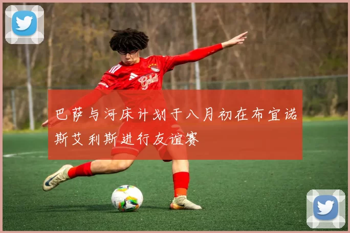 巴萨与河床计划于八月初在布宜诺斯艾利斯进行友谊赛