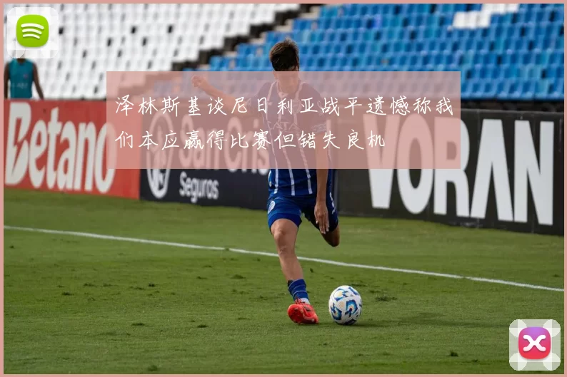 泽林斯基谈尼日利亚战平遗憾称我们本应赢得比赛但错失良机