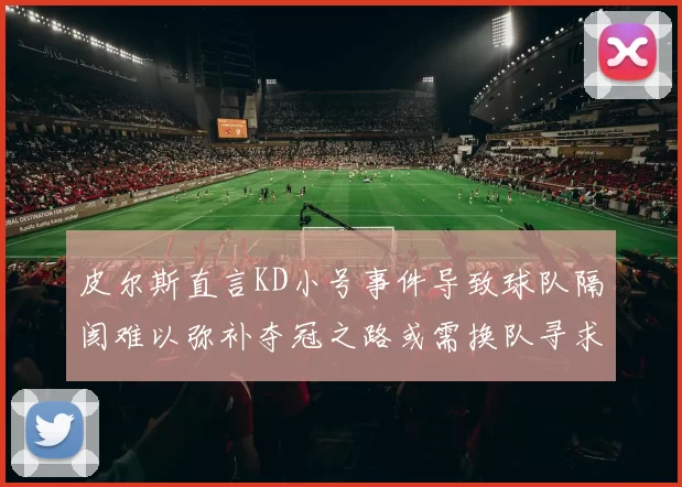皮尔斯直言KD小号事件导致球队隔阂难以弥补夺冠之路或需换队寻求新机会