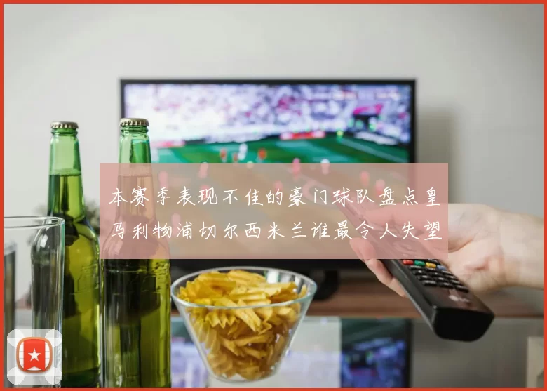 本赛季表现不佳的豪门球队盘点皇马利物浦切尔西米兰谁最令人失望